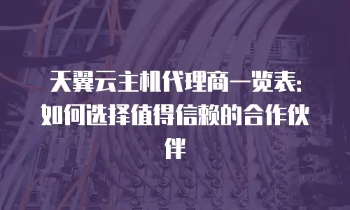 天翼云主机代理商一览表：如何选择值得信赖的合作伙伴