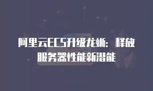 阿里云ECS升级龙蜥：释放服务器性能新潜能