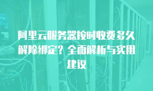 阿里云服务器按时收费多久解除绑定？全面解析与实用建议
