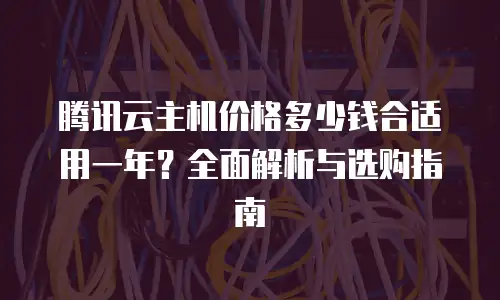 腾讯云主机价格多少钱合适用一年？全面解析与选购指南