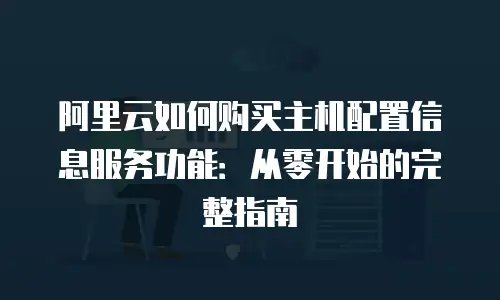 阿里云如何购买主机配置信息服务功能：从零开始的完整指南