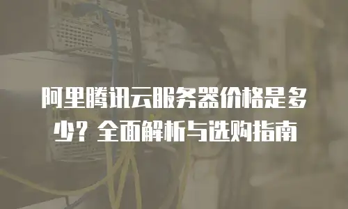 阿里腾讯云服务器价格是多少？全面解析与选购指南