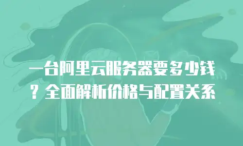 一台阿里云服务器要多少钱？全面解析价格与配置关系