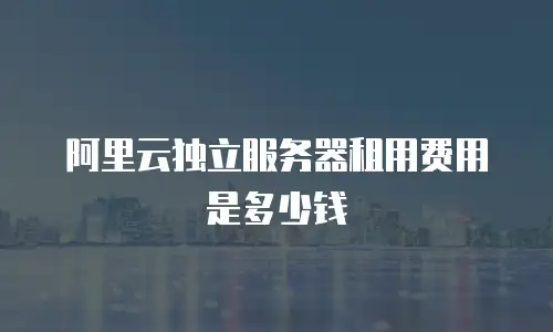 阿里云独立服务器租用费用是多少钱