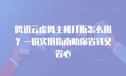 腾讯云虚拟主机打折怎么用？一份实用指南助你省钱又省心