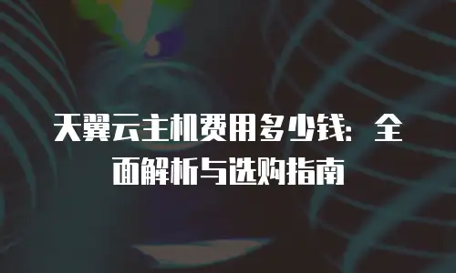天翼云主机费用多少钱：全面解析与选购指南