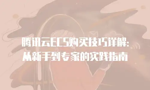 腾讯云ECS购买技巧详解：从新手到专家的实践指南