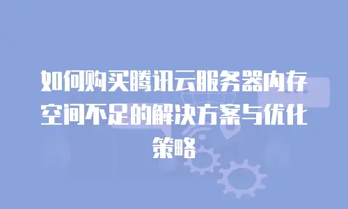 如何购买腾讯云服务器内存空间不足的解决方案与优化策略