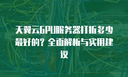 天翼云GPU服务器打折多少最好的？全面解析与实用建议