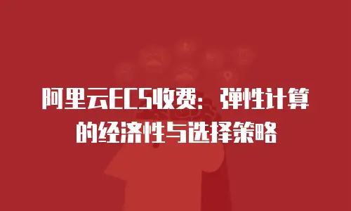 阿里云ECS收费：弹性计算的经济性与选择策略
