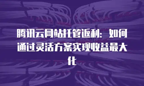 腾讯云网站托管返利：如何通过灵活方案实现收益最大化