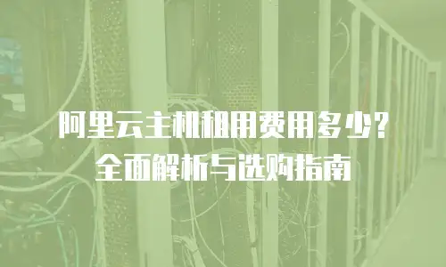 阿里云主机租用费用多少？全面解析与选购指南