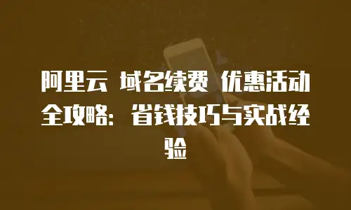 阿里云 域名续费 优惠活动全攻略：省钱技巧与实战经验