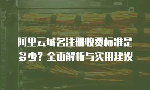 阿里云域名注册收费标准是多少？全面解析与实用建议