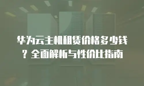 华为云主机租赁价格多少钱？全面解析与性价比指南