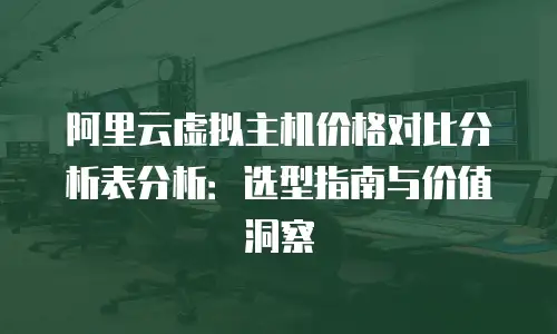 阿里云虚拟主机价格对比分析表分析：选型指南与价值洞察