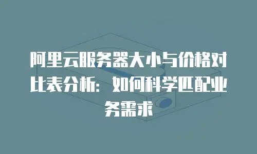 阿里云服务器大小与价格对比表分析：如何科学匹配业务需求