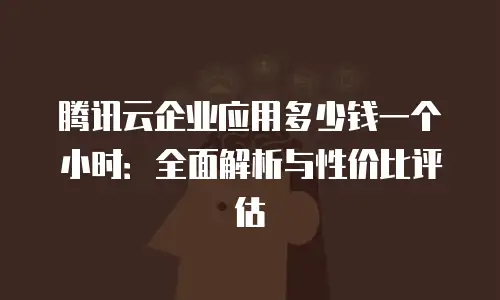 腾讯云企业应用多少钱一个小时：全面解析与性价比评估