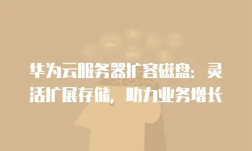 华为云服务器扩容磁盘：灵活扩展存储，助力业务增长