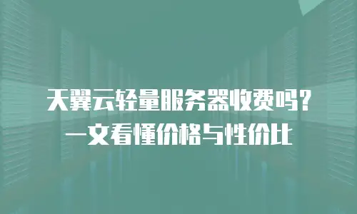 天翼云轻量服务器收费吗？一文看懂价格与性价比