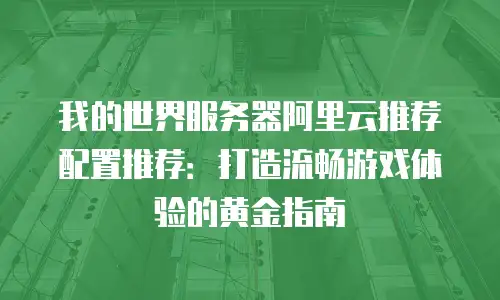 我的世界服务器阿里云推荐配置推荐：打造流畅游戏体验的黄金指南