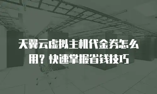 天翼云虚拟主机代金券怎么用？快速掌握省钱技巧