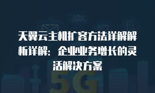 天翼云主机扩容方法详解解析详解：企业业务增长的灵活解决方案