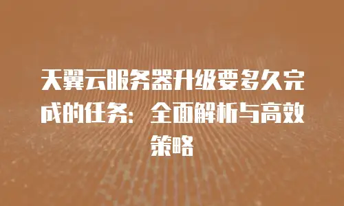 天翼云服务器升级要多久完成的任务：全面解析与高效策略