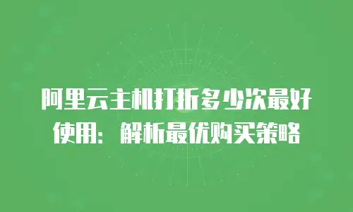 阿里云主机打折多少次最好使用：解析最优购买策略