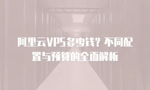 阿里云VPS多少钱？不同配置与预算的全面解析