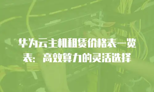 华为云主机租赁价格表一览表：高效算力的灵活选择