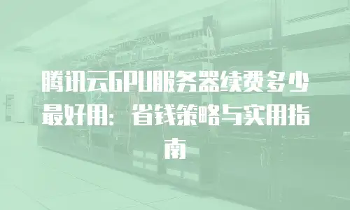 腾讯云GPU服务器续费多少最好用：省钱策略与实用指南