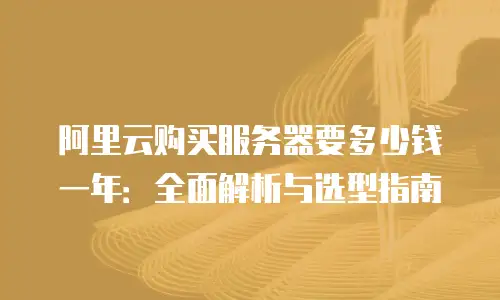 阿里云购买服务器要多少钱一年：全面解析与选型指南