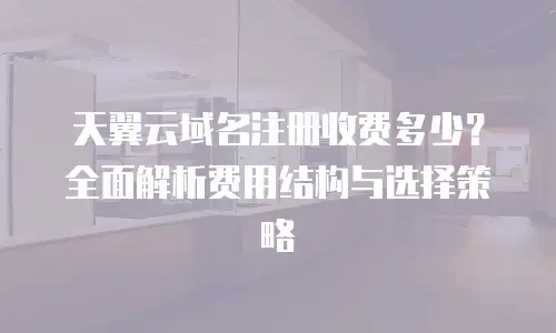 天翼云域名注册收费多少？全面解析费用结构与选择策略