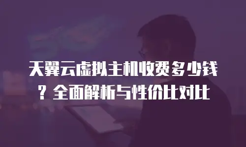天翼云虚拟主机收费多少钱？全面解析与性价比对比