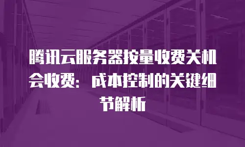 腾讯云服务器按量收费关机会收费：成本控制的关键细节解析