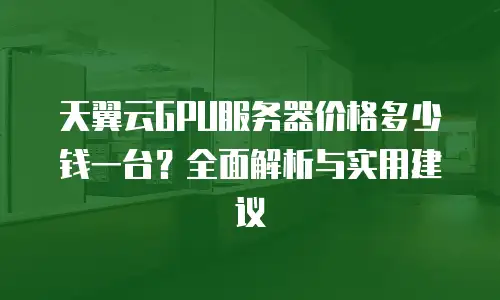 天翼云GPU服务器价格多少钱一台？全面解析与实用建议