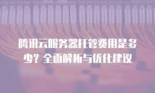 腾讯云服务器托管费用是多少？全面解析与优化建议