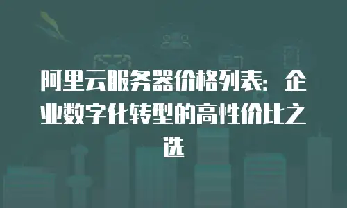 阿里云服务器价格列表：企业数字化转型的高性价比之选