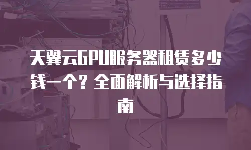 天翼云GPU服务器租赁多少钱一个？全面解析与选择指南