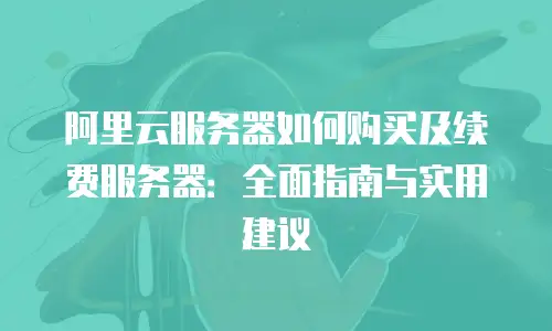 阿里云服务器如何购买及续费服务器：全面指南与实用建议