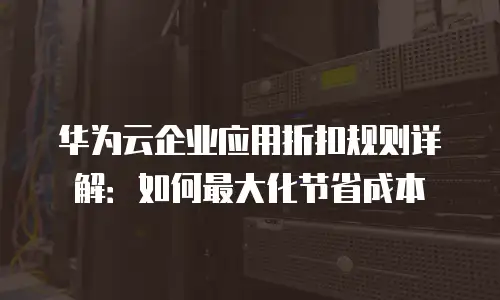 华为云企业应用折扣规则详解：如何最大化节省成本