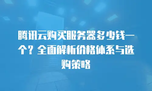 腾讯云购买服务器多少钱一个？全面解析价格体系与选购策略