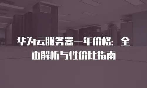 华为云服务器一年价格：全面解析与性价比指南