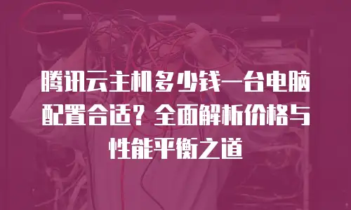 腾讯云主机多少钱一台电脑配置合适？全面解析价格与性能平衡之道