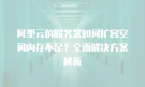 阿里云的服务器如何扩容空间内存不足？全面解决方案解析