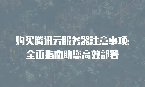 购买腾讯云服务器注意事项：全面指南助您高效部署