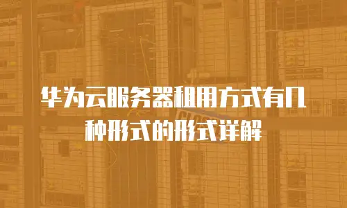 华为云服务器租用方式有几种形式的形式详解