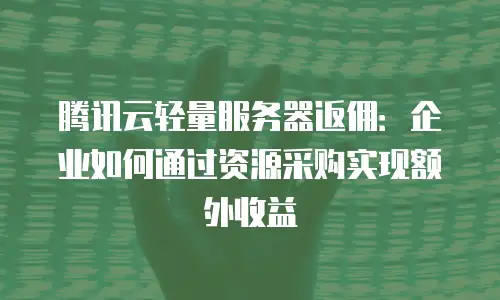 腾讯云轻量服务器返佣：企业如何通过资源采购实现额外收益