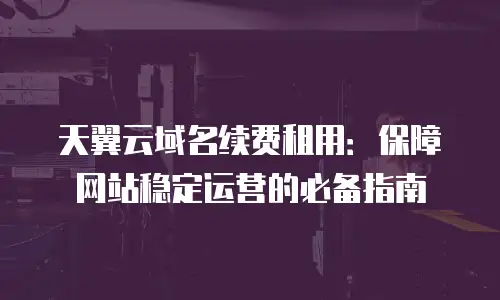 天翼云域名续费租用：保障网站稳定运营的必备指南